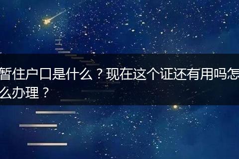 暂住户口是什么？现在这个证还有用吗怎么办理？