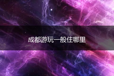 成都游玩一般住哪里