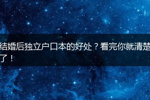 结婚后独立户口本的好处？看完你就清楚了！