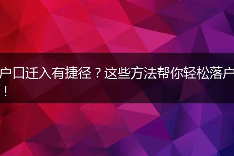 户口迁入有捷径？这些方法帮你轻松落户！