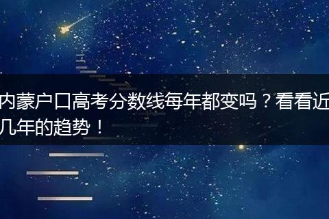 内蒙户口高考分数线每年都变吗？看看近几年的趋势！