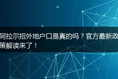 阿拉尔招外地户口是真的吗？官方最新政策解读来了！