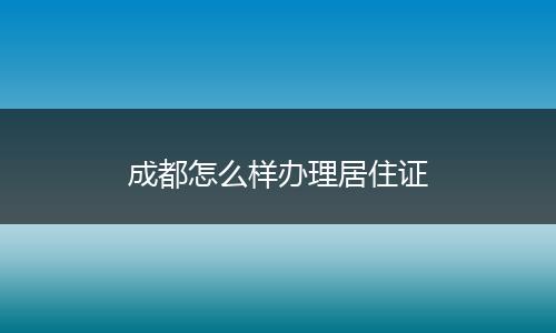 成都怎么样办理居住证