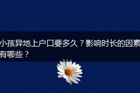 小孩异地上户口要多久？影响时长的因素有哪些？