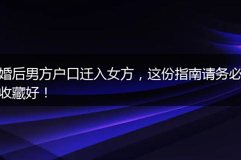 婚后男方户口迁入女方，这份指南请务必收藏好！