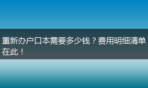 重新办户口本需要多少钱？费用明细清单在此！