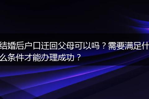 结婚后户口迁回父母可以吗？需要满足什么条件才能办理成功？