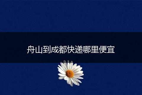 舟山到成都快递哪里便宜