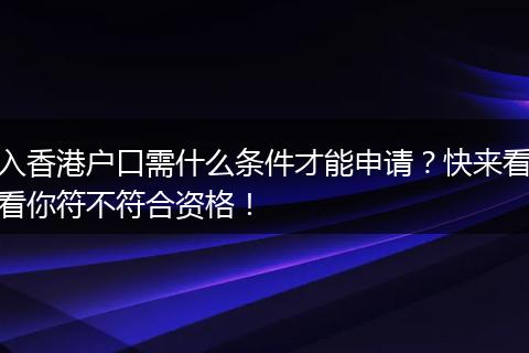 入香港户口需什么条件才能申请？快来看看你符不符合资格！