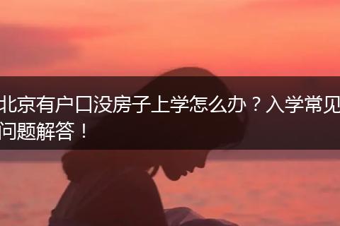 北京有户口没房子上学怎么办？入学常见问题解答！