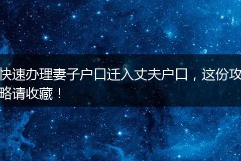 快速办理妻子户口迁入丈夫户口，这份攻略请收藏！