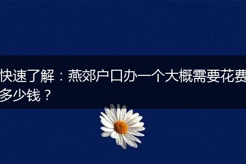 快速了解：燕郊户口办一个大概需要花费多少钱？