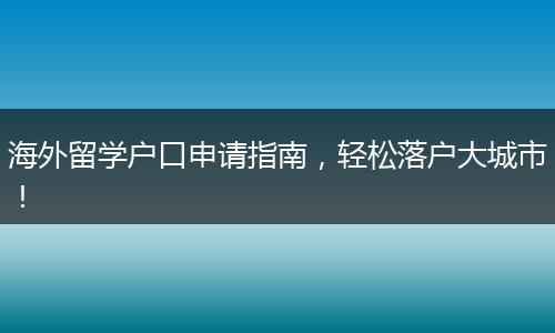 海外留学户口申请指南，轻松落户大城市！