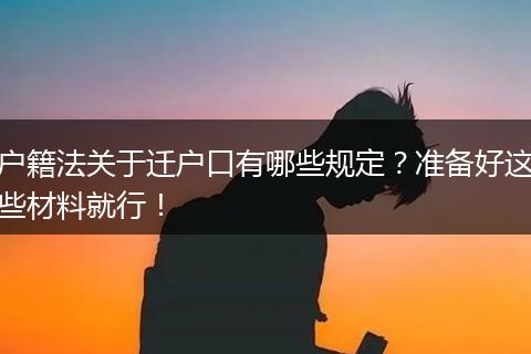 户籍法关于迁户口有哪些规定？准备好这些材料就行！