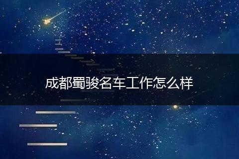 成都蜀骏名车工作怎么样