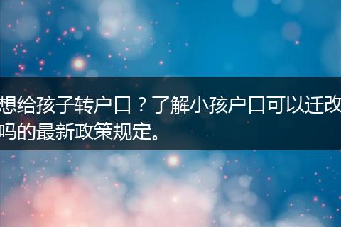 想给孩子转户口？了解小孩户口可以迁改吗的最新政策规定。