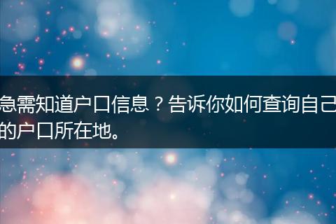 急需知道户口信息？告诉你如何查询自己的户口所在地。