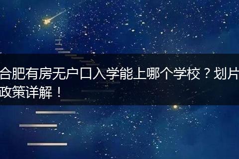 合肥有房无户口入学能上哪个学校？划片政策详解！