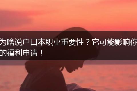 为啥说户口本职业重要性？它可能影响你的福利申请！