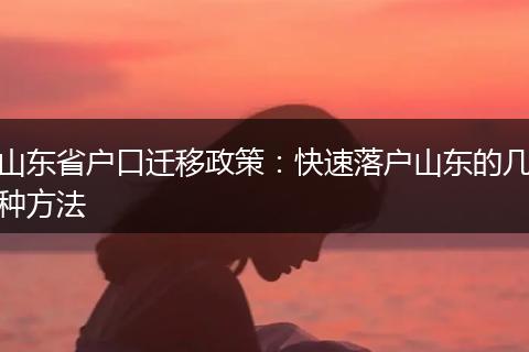 山东省户口迁移政策：快速落户山东的几种方法