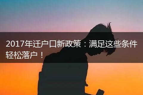 2017年迁户口新政策：满足这些条件轻松落户！