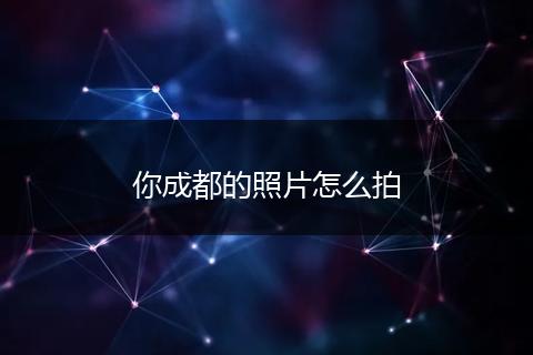 你成都的照片怎么拍