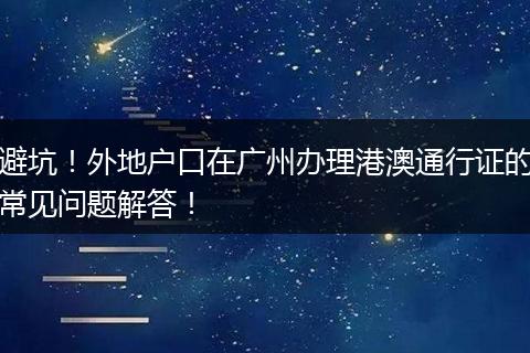 避坑！外地户口在广州办理港澳通行证的常见问题解答！