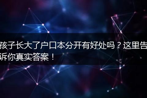 孩子长大了户口本分开有好处吗？这里告诉你真实答案！