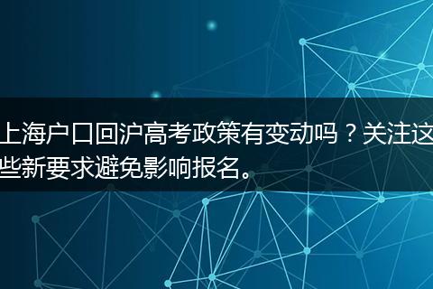 上海户口回沪高考政策有变动吗？关注这些新要求避免影响报名。