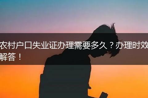 农村户口失业证办理需要多久？办理时效解答！