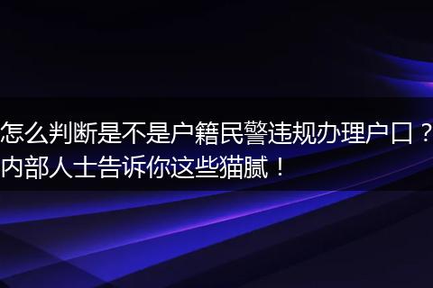 怎么判断是不是户籍民警违规办理户口？内部人士告诉你这些猫腻！