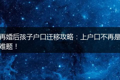 再婚后孩子户口迁移攻略：上户口不再是难题！