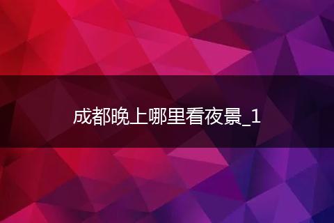 成都晚上哪里看夜景_1