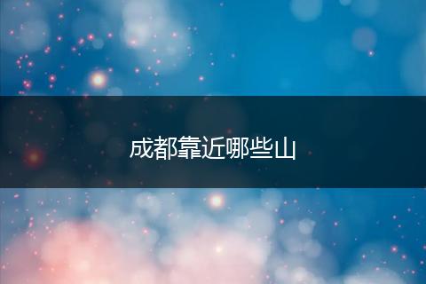 成都靠近哪些山