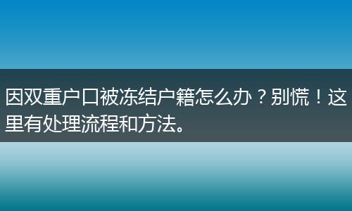 因双重户口被冻结户籍怎么办？别慌！这里有处理流程和方法。