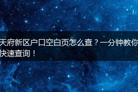 天府新区户口空白页怎么查？一分钟教你快速查询！