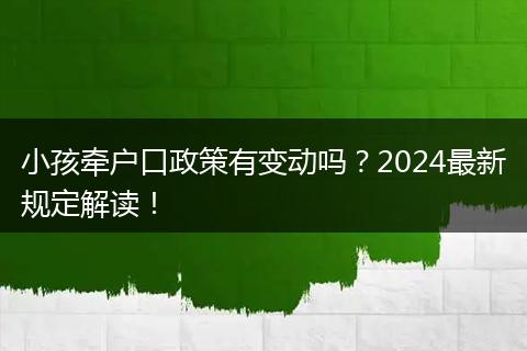 小孩牵户口政策有变动吗？2024最新规定解读！