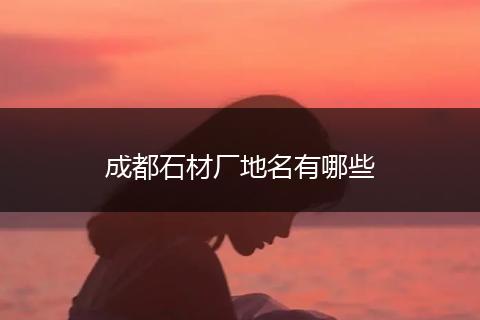 成都石材厂地名有哪些