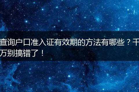 查询户口准入证有效期的方法有哪些？千万别搞错了！