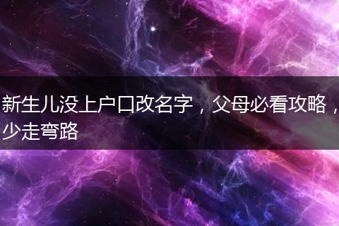 新生儿没上户口改名字，父母必看攻略，少走弯路