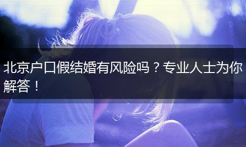 北京户口假结婚有风险吗？专业人士为你解答！
