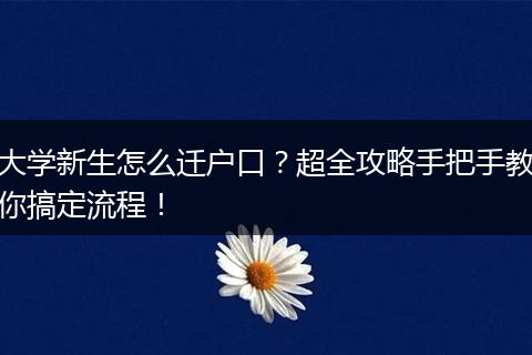 大学新生怎么迁户口？超全攻略手把手教你搞定流程！
