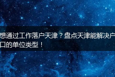想通过工作落户天津？盘点天津能解决户口的单位类型！