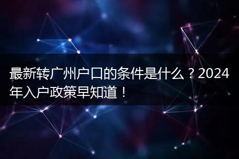 最新转广州户口的条件是什么？2024年入户政策早知道！