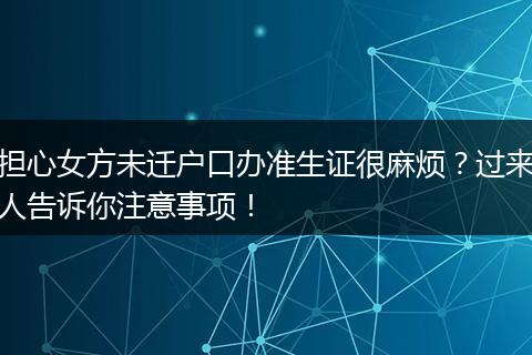 担心女方未迁户口办准生证很麻烦？过来人告诉你注意事项！