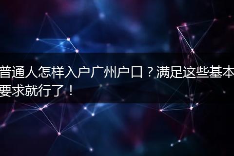 普通人怎样入户广州户口？满足这些基本要求就行了！