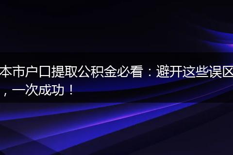 本市户口提取公积金必看：避开这些误区，一次成功！