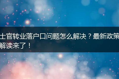 士官转业落户口问题怎么解决？最新政策解读来了！