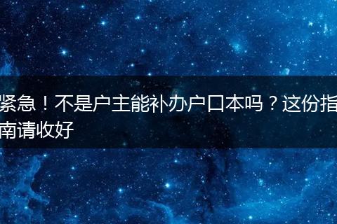 紧急！不是户主能补办户口本吗？这份指南请收好