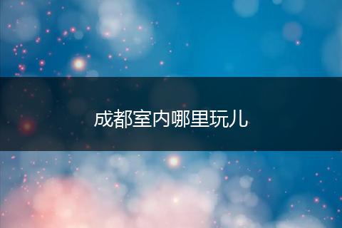 成都室内哪里玩儿